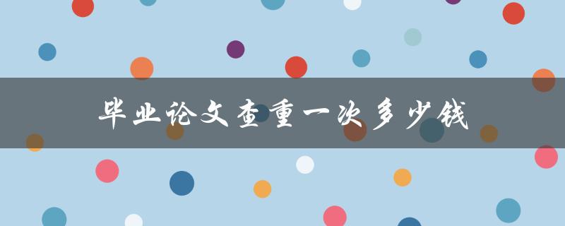 毕业论文查重一次多少钱