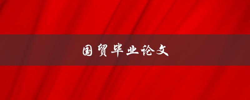 国贸毕业论文(如何写好一篇优秀的毕业论文)