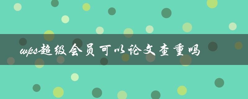 wps超级会员可以论文查重吗