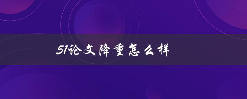 51论文降重怎么样(51论文降重使用步骤)