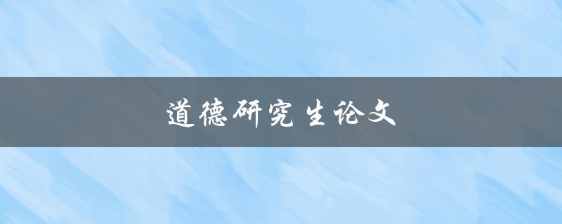 道德研究生论文(如何撰写高质量的道德研究生论文)