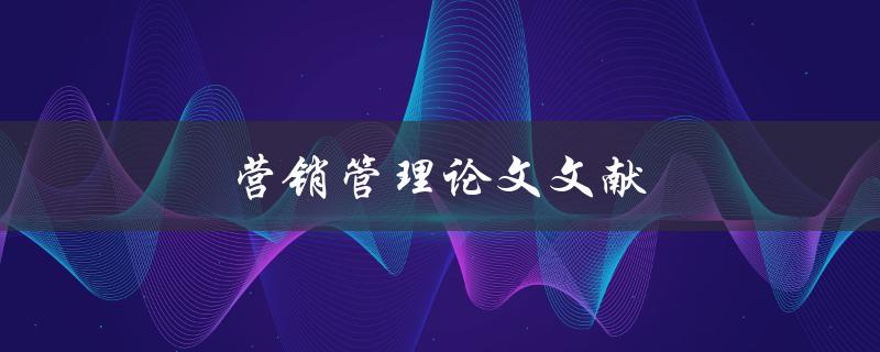 营销管理论文文献(如何找到高质量的研究资料)