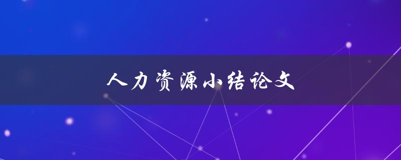 人力资源小结论文(如何撰写出优秀的论文)