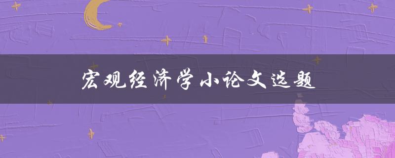 宏观经济学小论文选题(如何选出适合的研究主题)