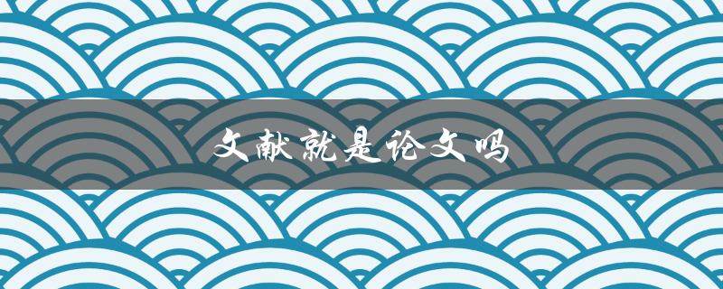 文献就是论文吗(二者有何区别与联系)