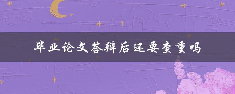 毕业论文答辩后还要查重吗
