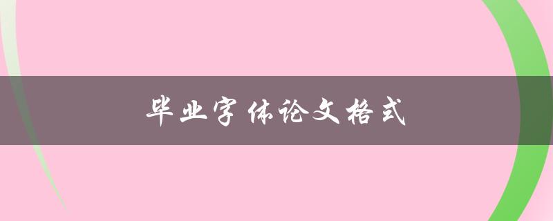 毕业字体论文格式(应该选择哪种字体和字号)