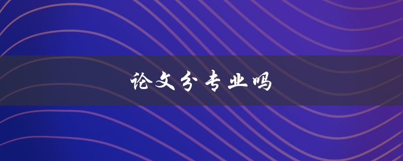 论文分专业吗(大学生必读的毕业论文指南)