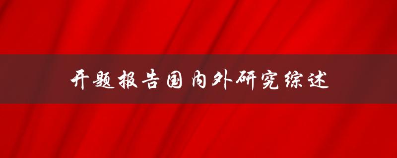 如何撰写开题报告中的国内外研究综述