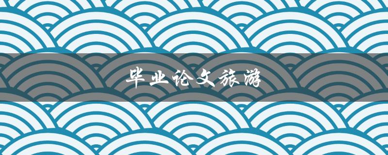 毕业论文旅游(如何选择独特的研究主题)