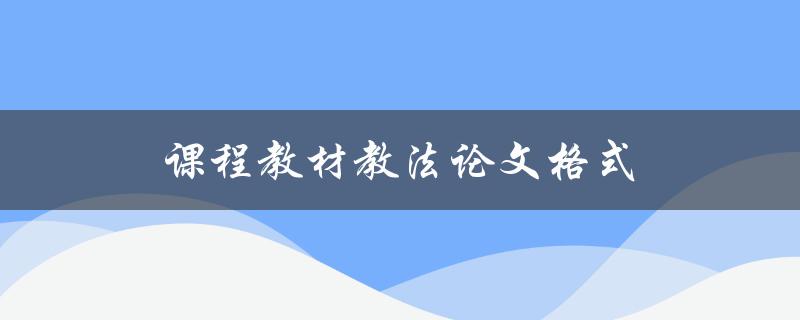 课程教材教法论文格式(应该注意哪些细节)