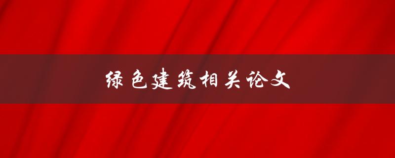 绿色建筑相关论文(如何在研究中探索可持续发展的未来)