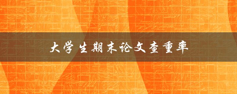 大学生期末论文查重率(如何有效降低查重率)