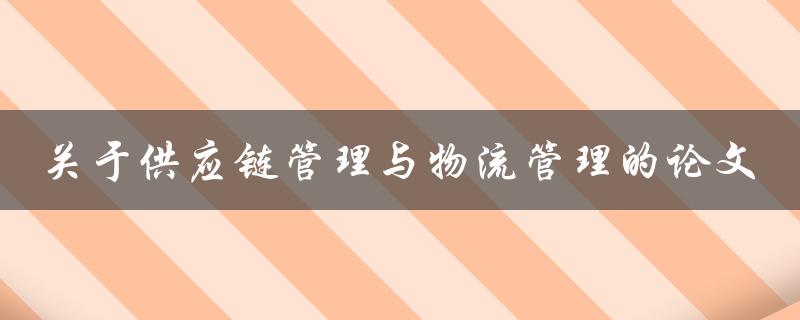 如何有效地管理供应链和物流？——关于供应链管理与物流管理的论文