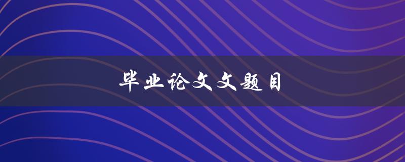 毕业论文文题目(如何选择一个合适的研究方向)