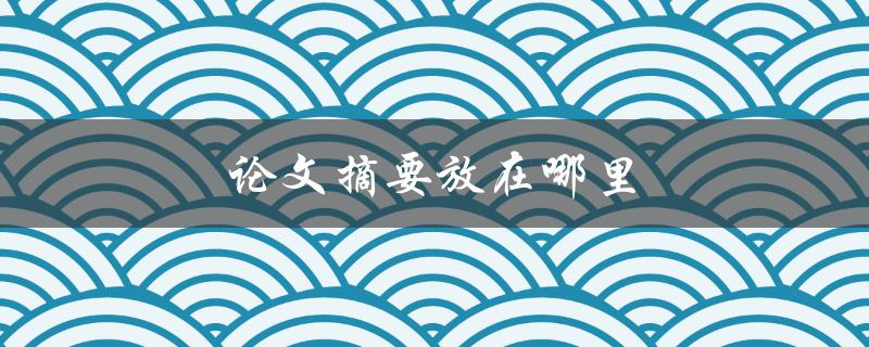 论文摘要放在哪里(正确的摘要位置和格式)