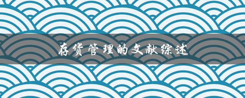 存货管理的文献综述(有哪些重要研究进展和实践经验？)