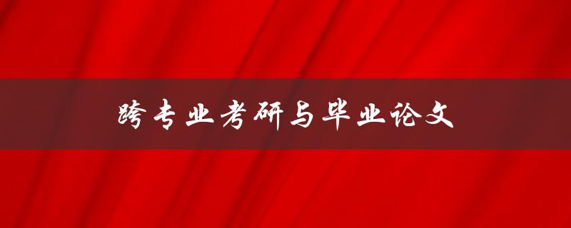 跨专业考研与毕业论文(如何平衡时间与精力)