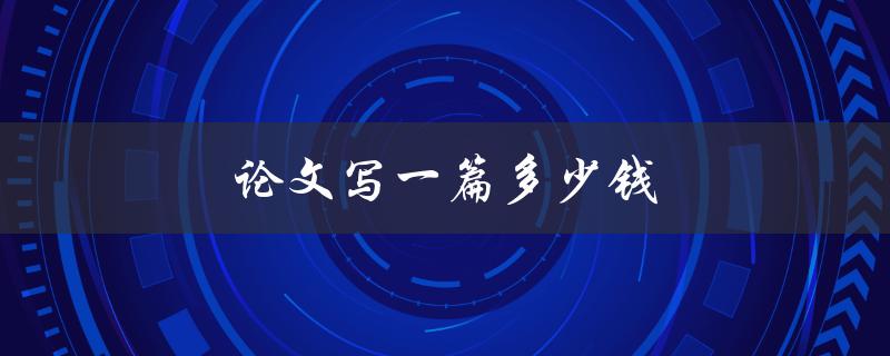 论文写一篇多少钱(如何合理选择代写服务)