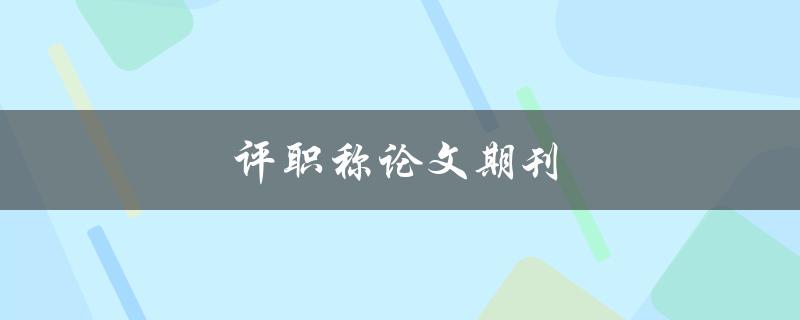 评职称论文期刊(如何选择合适的期刊发表职称评审论文)