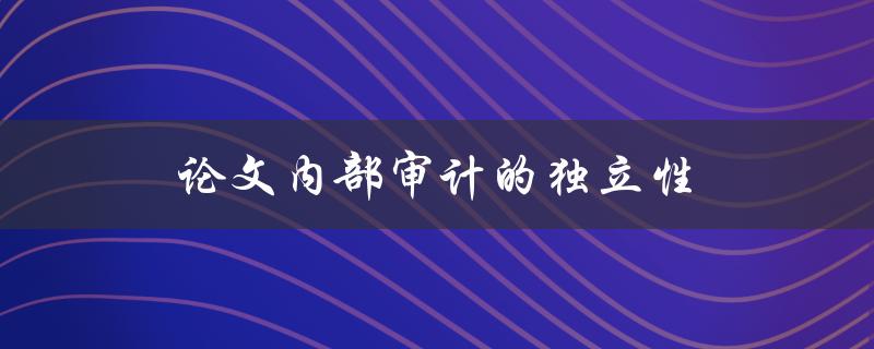 论文内部审计的独立性(如何保障审计结果的客观性)