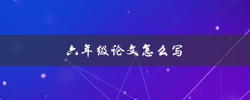 六年级论文怎么写(详细步骤解析)