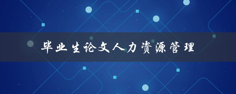 毕业生论文人力资源管理(有哪些研究热点和前沿趋势)