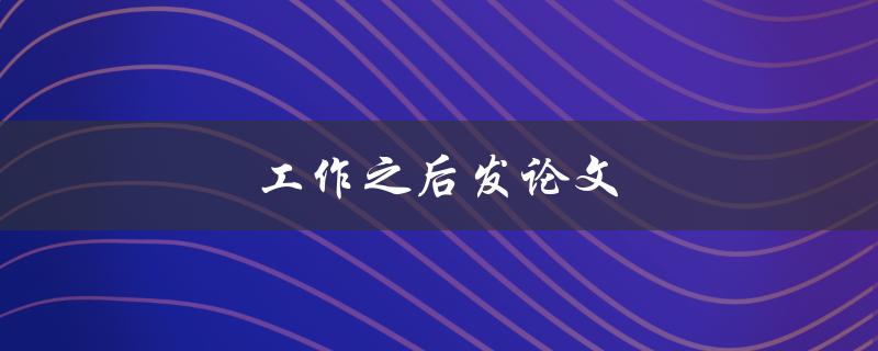 工作之后发论文(如何平衡工作和学术压力)