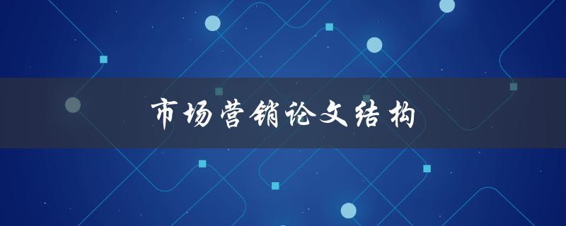 市场营销论文结构(如何编写完美的论文框架)