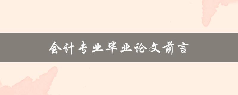 会计专业毕业论文前言(如何撰写一个引人入胜的开篇)