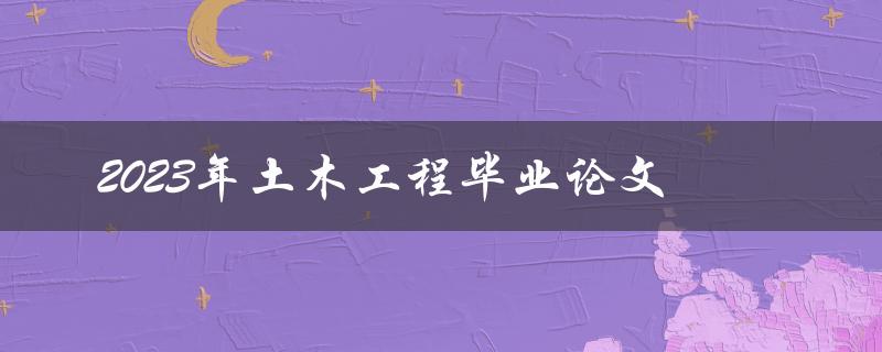 如何选择2023年土木工程毕业论文的研究方向