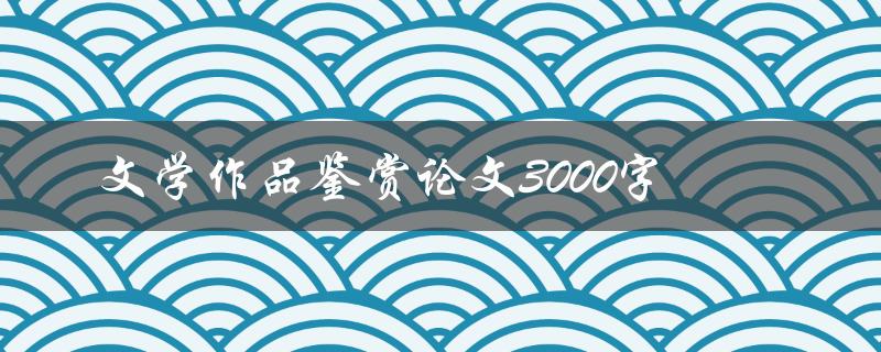 文学作品鉴赏论文3000字