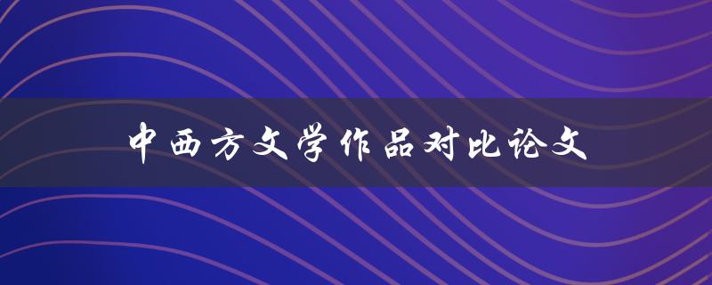 中西方文学作品对比论文(如何写出优秀的论文)
