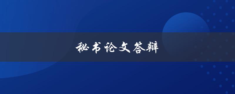 秘书论文答辩(怎样在答辩中展现自信与专业)