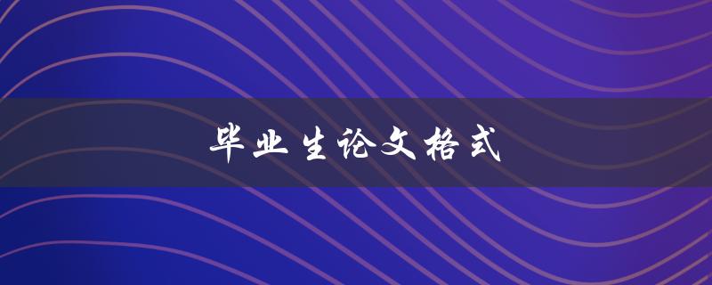 毕业生论文格式(应该遵循哪些规范要求？)