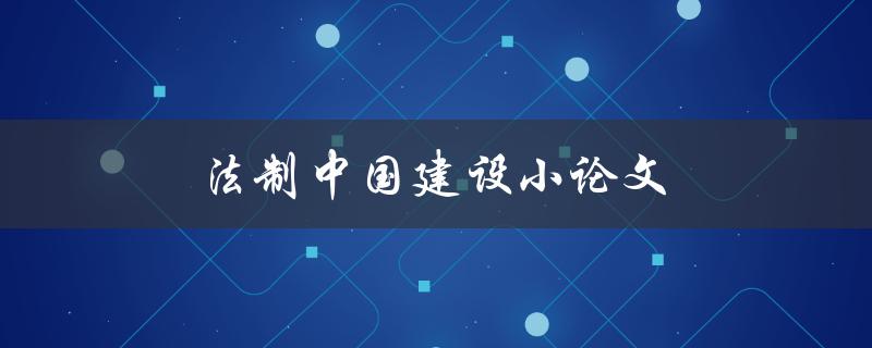 法制中国建设小论文(如何撰写高质量的论文)