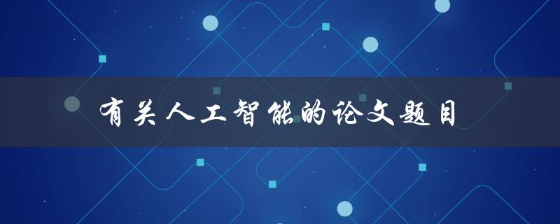 有关人工智能的论文题目(如何利用深度学习提高图像识别的准确性)