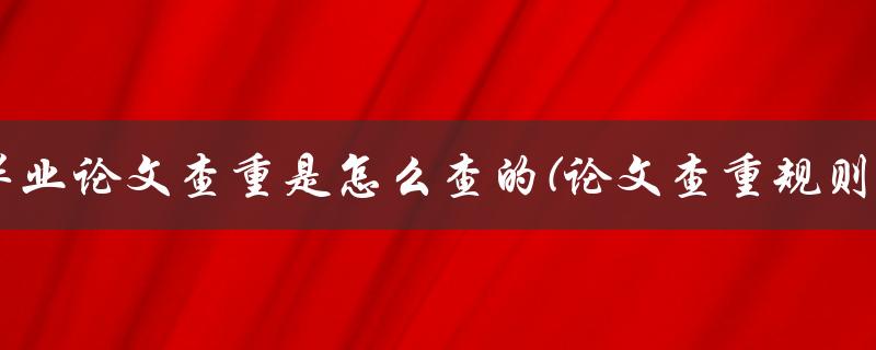 毕业论文查重是怎么查的(论文查重规则)