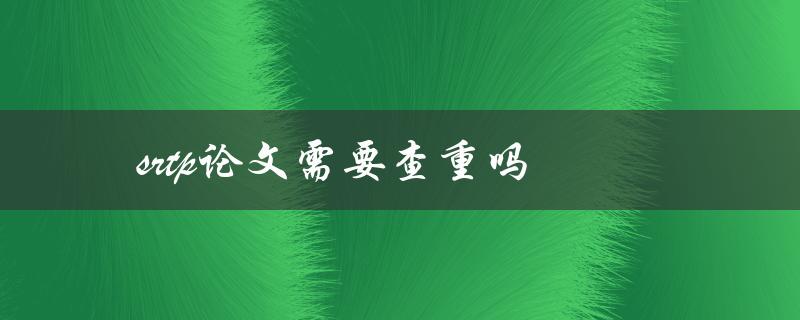 srtp论文需要查重吗(了解大学毕业论文的查重要求)