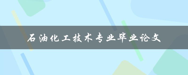 你的石油化工技术专业毕业论文应该关注哪些方面