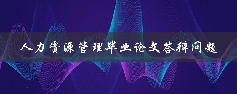 人力资源管理毕业论文答辩问题