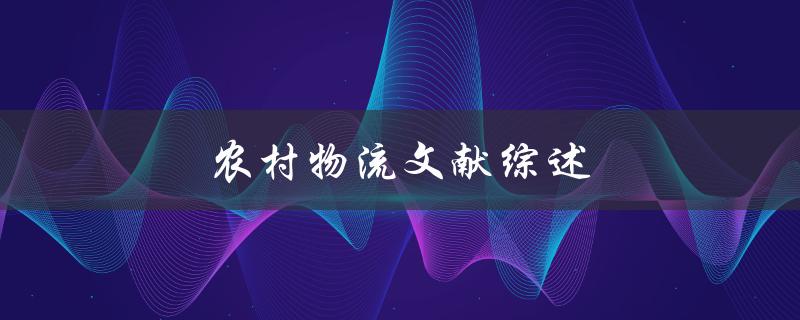 农村物流文献综述(有哪些重要研究成果和发展趋势)
