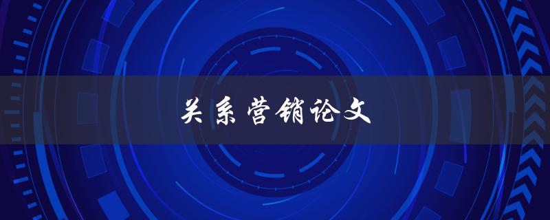 关系营销论文(如何打造稳定客户关系)