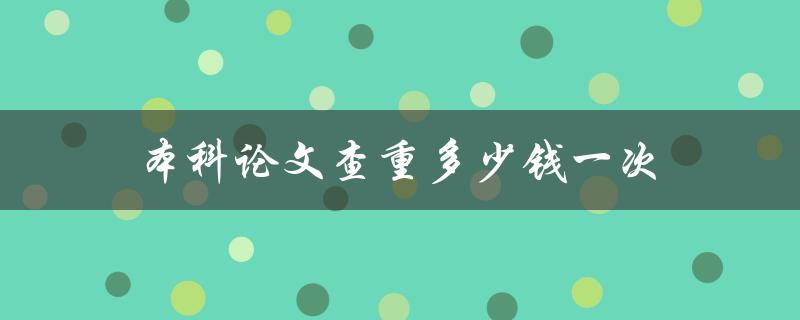 本科论文查重多少钱一次(如何选择最优惠的查重平台)