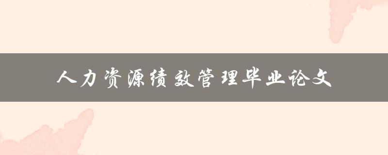 如何实现高效的人力资源绩效管理？——以毕业论文为例