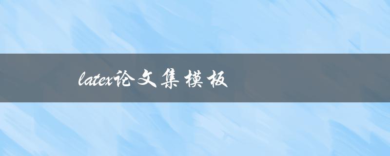 latex论文集模板(哪里可以找到高质量的模板资源)
