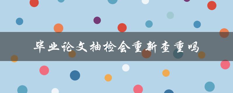 毕业论文抽检会重新查重吗