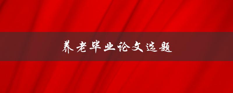 养老毕业论文选题(如何选择合适的研究方向)