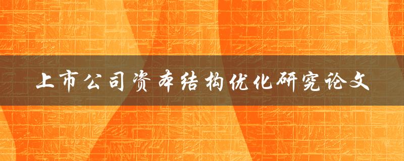 如何进行上市公司资本结构优化研究？——一篇论文的探讨