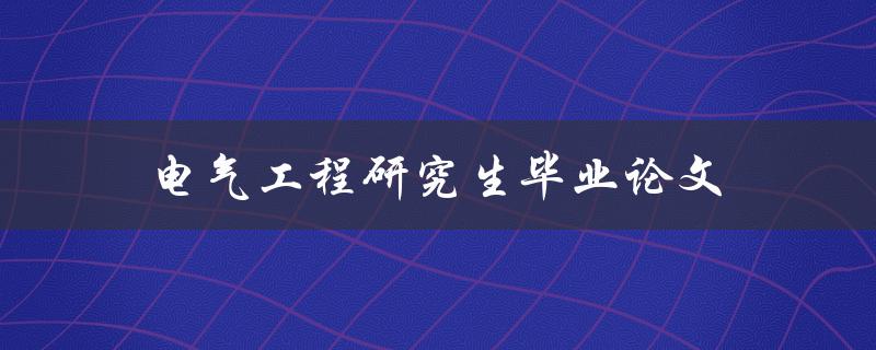 电气工程研究生毕业论文(如何撰写高质量的论文)